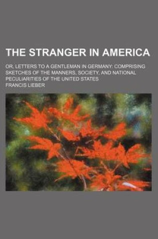 Cover of The Stranger in America; Or, Letters to a Gentleman in Germany Comprising Sketches of the Manners, Society, and National Peculiarities of the United States