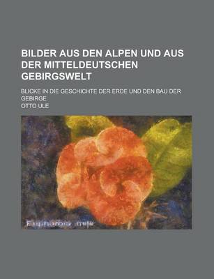 Book cover for Bilder Aus Den Alpen Und Aus Der Mitteldeutschen Gebirgswelt; Blicke in Die Geschichte Der Erde Und Den Bau Der Gebirge