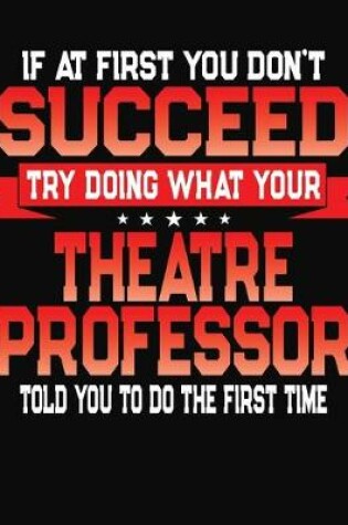 Cover of If At First You Don't Succeed Try Doing What Your Theatre Professor Told You To Do The First Time