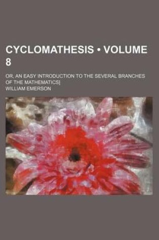 Cover of Cyclomathesis (Volume 8); Or, an Easy Introduction to the Several Branches of the Mathematics]