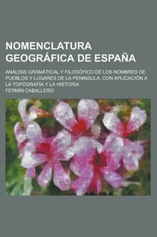 Cover of Nomenclatura Geografica de Espana; Analisis Gramatical y Filosofico de Los Nombres de Pueblos y Lugares de La Peninsula, Con Aplicacion a la Topografi