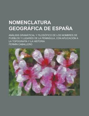 Book cover for Nomenclatura Geografica de Espana; Analisis Gramatical y Filosofico de Los Nombres de Pueblos y Lugares de La Peninsula, Con Aplicacion a la Topografi