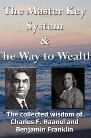 Cover of The Master Key System & The Way to Wealth - The Collected Wisdom of Charles F. Haanel and Benjamin Franklin