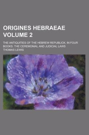 Cover of Origines Hebraeae; The Antiquities of the Hebrew Republick. in Four Books. the Ceremonial and Judicial Laws Volume 2