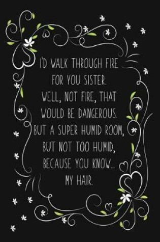 Cover of I'd Walk Through Fire For You Sister. Well, Not Fire, That Would Be Dangerous. But a Super Humid Room, But Not Too Humid, Because You Know... My Hair.