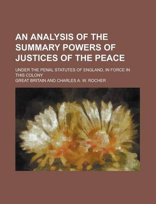 Book cover for An Analysis of the Summary Powers of Justices of the Peace; Under the Penal Statutes of England, in Force in This Colony