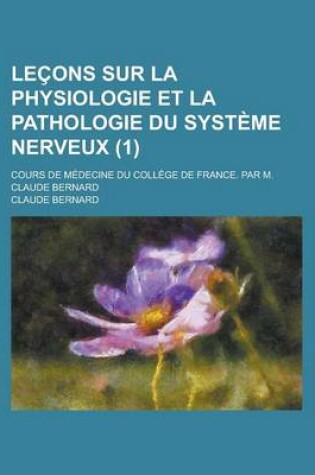 Cover of Lecons Sur La Physiologie Et La Pathologie Du Systeme Nerveux; Cours de Medecine Du College de France. Par M. Claude Bernard (1)