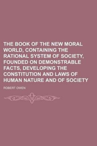 Cover of The Book of the New Moral World, Containing the Rational System of Society, Founded on Demonstrable Facts, Developing the Constitution and Laws of Hum