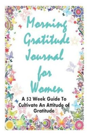 Cover of Morning Gratitude Journal for Women - A 52 Week Guide to Cultivate an Attitude of Gratitude - 6 X 9