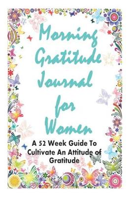Book cover for Morning Gratitude Journal for Women - A 52 Week Guide to Cultivate an Attitude of Gratitude - 6 X 9