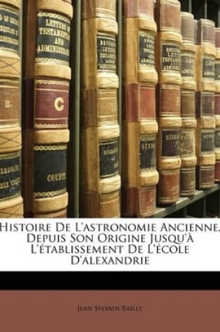 Cover of Histoire De L'astronomie Ancienne, Depuis Son Origine Jusqu'� L'�tablissement De L'�cole D'alexandrie