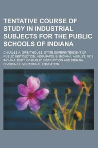 Cover of Tentative Course of Study in Industrial Subjects for the Public Schools of Indiana; Charles A. Greathouse, State Superintendent of Public Instruction, Indianapolis, Indiana, August, 1913