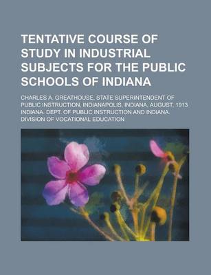 Book cover for Tentative Course of Study in Industrial Subjects for the Public Schools of Indiana; Charles A. Greathouse, State Superintendent of Public Instruction, Indianapolis, Indiana, August, 1913