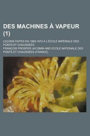 Cover of Des Machines a Vapeur; Lecons Faites En 1869-1870 A L'Ecole Imperiale Des Ponts Et Chaussees