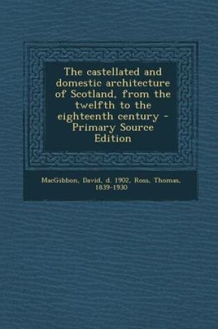 Cover of The Castellated and Domestic Architecture of Scotland, from the Twelfth to the Eighteenth Century - Primary Source Edition