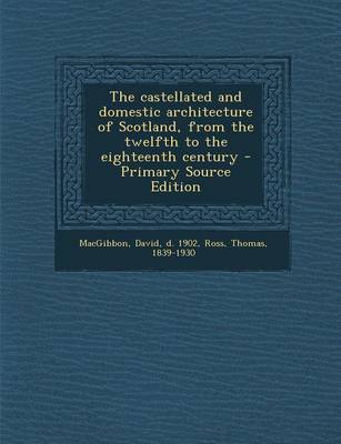 Book cover for The Castellated and Domestic Architecture of Scotland, from the Twelfth to the Eighteenth Century - Primary Source Edition