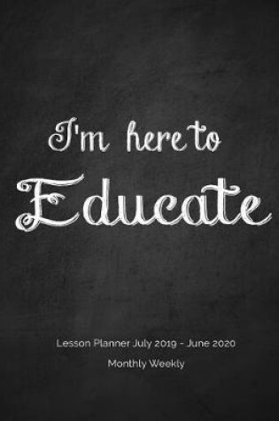 Cover of I'm here to Educate Lesson Planner July 2019 - June 2020 Monthly Weekly
