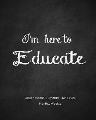 Book cover for I'm here to Educate Lesson Planner July 2019 - June 2020 Monthly Weekly