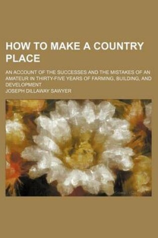 Cover of How to Make a Country Place; An Account of the Successes and the Mistakes of an Amateur in Thirty-Five Years of Farming, Building, and Development