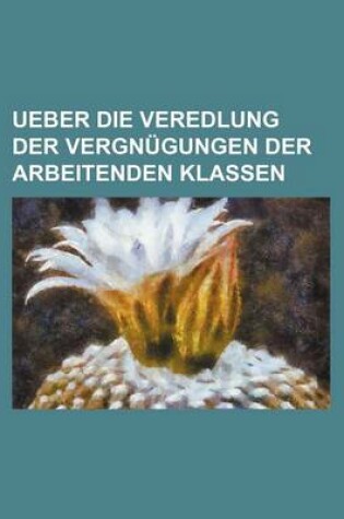 Cover of Ueber Die Veredlung Der Vergnugungen Der Arbeitenden Klassen