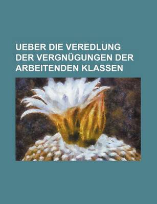 Book cover for Ueber Die Veredlung Der Vergnugungen Der Arbeitenden Klassen