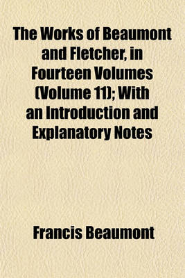 Book cover for The Works of Beaumont and Fletcher, in Fourteen Volumes (Volume 11); With an Introduction and Explanatory Notes