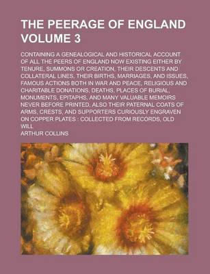 Book cover for The Peerage of England; Containing a Genealogical and Historical Account of All the Peers of England Now Existing Either by Tenure, Summons or Creation, Their Descents and Collateral Lines, Their Births, Marriages, and Issues, Volume 3