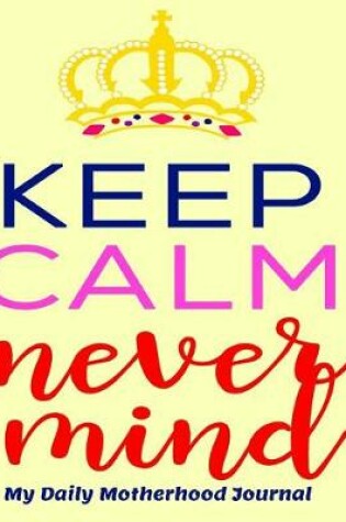 Cover of Keep Calm Never Mind My Daily Motherhood Journal