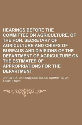 Cover of Hearings Before the Committee on Agriculture, of the Hon. Secretary of Agriculture and Chiefs of Bureaus and Divisions of the Department of Agricultur