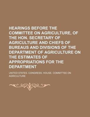 Book cover for Hearings Before the Committee on Agriculture, of the Hon. Secretary of Agriculture and Chiefs of Bureaus and Divisions of the Department of Agricultur