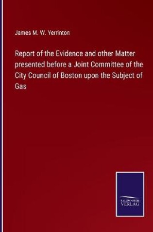 Cover of Report of the Evidence and other Matter presented before a Joint Committee of the City Council of Boston upon the Subject of Gas