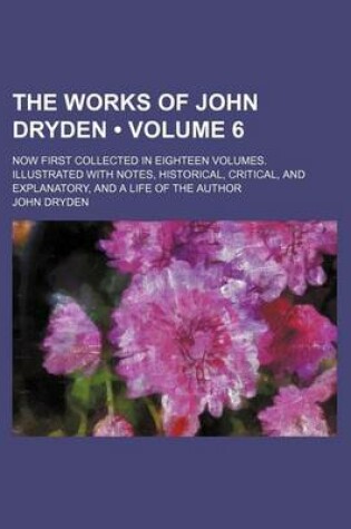 Cover of The Works of John Dryden (Volume 6); Now First Collected in Eighteen Volumes. Illustrated with Notes, Historical, Critical, and Explanatory, and a Life of the Author