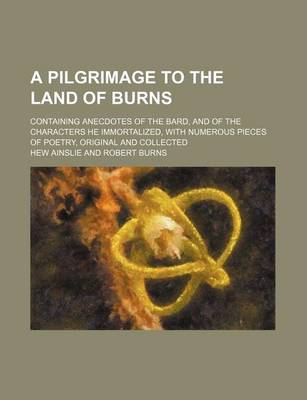 Book cover for A Pilgrimage to the Land of Burns; Containing Anecdotes of the Bard, and of the Characters He Immortalized, with Numerous Pieces of Poetry, Original and Collected