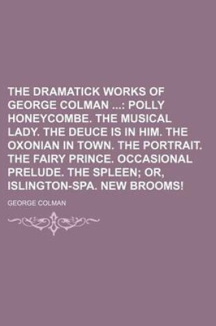 Cover of The Dramatick Works of George Colman; Polly Honeycombe. the Musical Lady. the Deuce Is in Him. the Oxonian in Town. the Portrait. the Fairy Prince. Oc