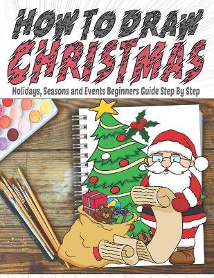 Book cover for How To Draw Christmas Holidays, Seasons and Events Beginners Guide Step By Step