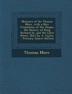 Book cover for Memoirs of Sir Thomas More, with a New Translation of His Utopia, His History of King Richard III, and His Latin Poems. [Ed.] by A. Cayley