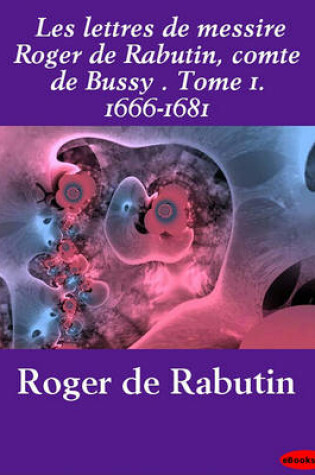 Cover of Les Lettres de Messire Roger de Rabutin, Comte de Bussy . Tome 1. 1666-1681