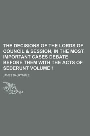 Cover of The Decisions of the Lords of Council & Session, in the Most Important Cases Debate Before Them with the Acts of Sederunt Volume 1