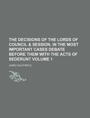 Book cover for The Decisions of the Lords of Council & Session, in the Most Important Cases Debate Before Them with the Acts of Sederunt Volume 1