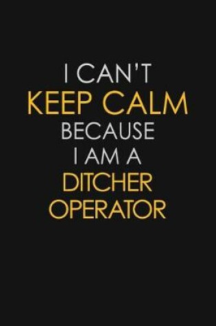 Cover of I Can't Keep Calm Because I Am A Ditcher Operator
