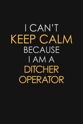 Book cover for I Can't Keep Calm Because I Am A Ditcher Operator