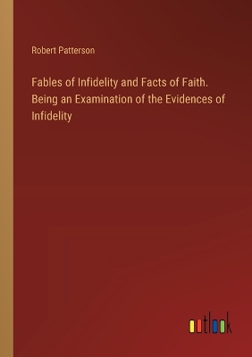 Book cover for Fables of Infidelity and Facts of Faith. Being an Examination of the Evidences of Infidelity