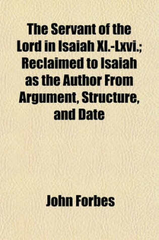 Cover of The Servant of the Lord in Isaiah XL.-LXVI.; Reclaimed to Isaiah as the Author from Argument, Structure, and Date