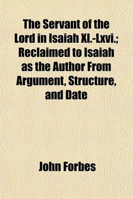 Book cover for The Servant of the Lord in Isaiah XL.-LXVI.; Reclaimed to Isaiah as the Author from Argument, Structure, and Date