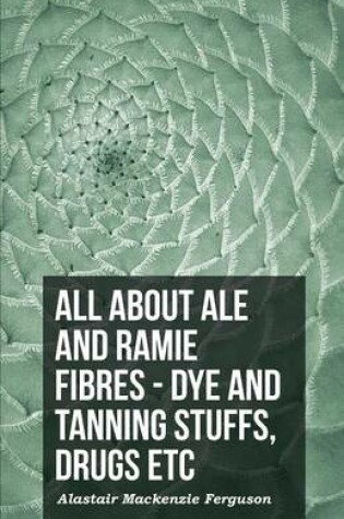 Cover of All About Ale And Ramie Fibres - Dye And Tanning Stuffs, Drugs Etc