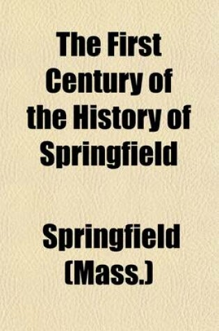 Cover of The First Century of the History of Springfield (Volume 1); The Official Records from 1636 to 1736, with an Historical Review and Biographical Mention of the Founders