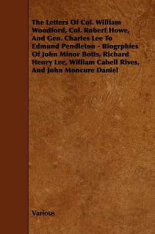 Cover of The Letters Of Col. William Woodford, Col. Robert Howe, And Gen. Charles Lee To Edmund Pendleton - Biogrphies Of John Minor Botts, Richard Henry Lee, William Cabell Rives, And John Moncure Daniel