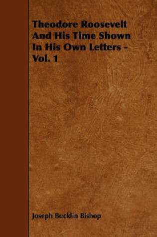 Cover of Theodore Roosevelt And His Time Shown In His Own Letters - Vol. 1