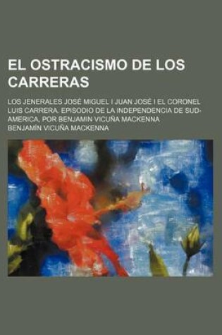 Cover of El Ostracismo de Los Carreras; Los Jenerales Jose Miguel I Juan Jose I El Coronel Luis Carrera. Episodio de La Independencia de Sud-America, Por Benj