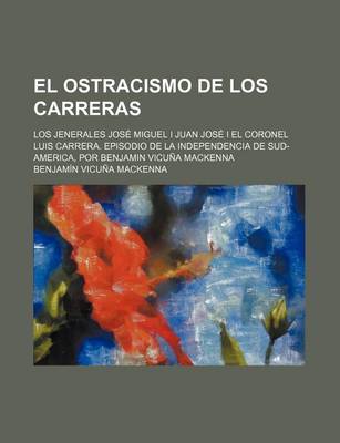 Book cover for El Ostracismo de Los Carreras; Los Jenerales Jose Miguel I Juan Jose I El Coronel Luis Carrera. Episodio de La Independencia de Sud-America, Por Benj